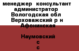 менеджер, консультант, администратор - Вологодская обл., Верховажский р-н, Афонинская (Наумовский с/с) д. Работа » Заработок в интернете   